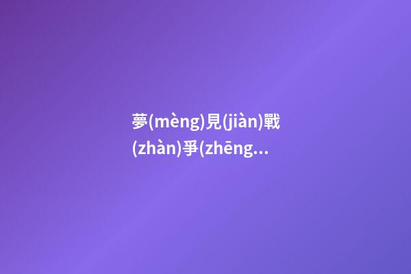 夢(mèng)見(jiàn)戰(zhàn)爭(zhēng)　周公解夢(mèng)之夢(mèng)到戰(zhàn)爭(zhēng)